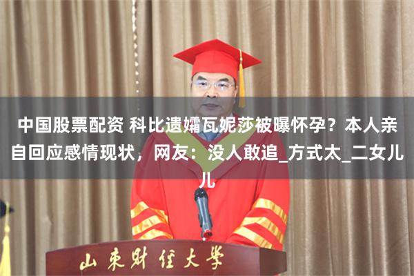 中国股票配资 科比遗孀瓦妮莎被曝怀孕？本人亲自回应感情现状，网友：没人敢追_方式太_二女儿