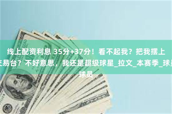 线上配资利息 35分+37分！看不起我？把我摆上交易台？不好意思，我还是超级球星_拉文_本赛季_球员