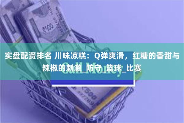 实盘配资排名 川味凉糕：Q弹爽滑，红糖的香甜与辣椒的刺激_防守_篮球_比赛