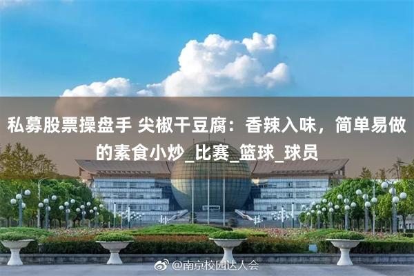 私募股票操盘手 尖椒干豆腐：香辣入味，简单易做的素食小炒_比赛_篮球_球员