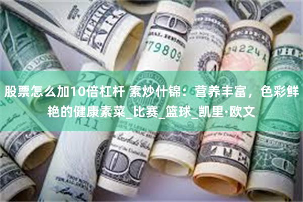 股票怎么加10倍杠杆 素炒什锦：营养丰富，色彩鲜艳的健康素菜_比赛_篮球_凯里·欧文