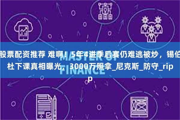 股票配资推荐 难啊！5年4进季后赛仍难逃被炒，锡伯杜下课真相曝光，3000万照拿_尼克斯_防守_rip