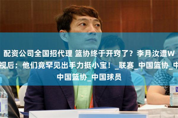 配资公司全国招代理 篮协终于开窍了？李月汝遭WNBA无视后：他们竟罕见出手力挺小宝！_联赛_中国篮协_中国球员