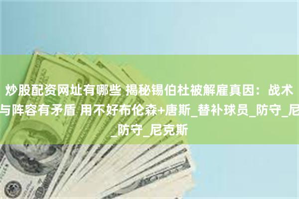 炒股配资网址有哪些 揭秘锡伯杜被解雇真因：战术理念与阵容有矛盾 用不好布伦森+唐斯_替补球员_防守_尼克斯