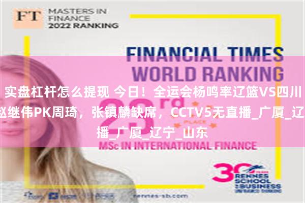 实盘杠杆怎么提现 今日！全运会杨鸣率辽篮VS四川男篮，赵继伟PK周琦，张镇麟缺席，CCTV5无直播_广厦_辽宁_山东