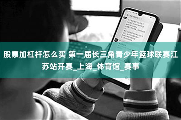 股票加杠杆怎么买 第一届长三角青少年篮球联赛江苏站开赛_上海_体育馆_赛事