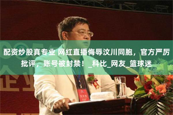 配资炒股真专业 网红直播侮辱汶川同胞，官方严厉批评，账号被封禁！_科比_网友_篮球迷