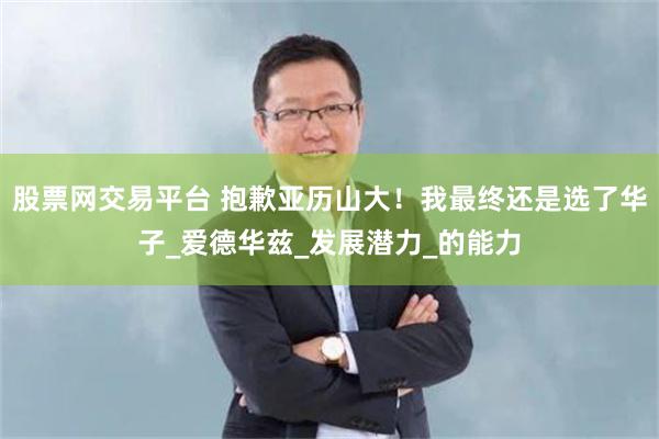 股票网交易平台 抱歉亚历山大！我最终还是选了华子_爱德华兹_发展潜力_的能力
