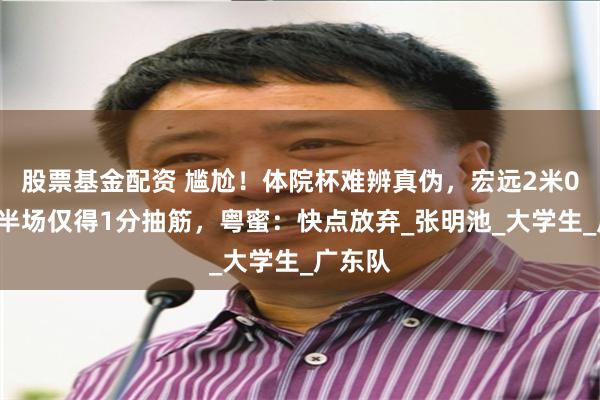 股票基金配资 尴尬！体院杯难辨真伪，宏远2米06内线半场仅得1分抽筋，粤蜜：快点放弃_张明池_大学生_广东队