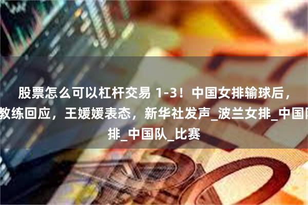 股票怎么可以杠杆交易 1-3！中国女排输球后，波兰队教练回应，王媛媛表态，新华社发声_波兰女排_中国队_比赛