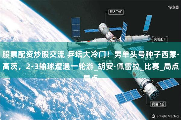 股票配资炒股交流 乒坛大冷门！男单头号种子西蒙·高茨，2-3输球遭遇一轮游_胡安·佩雷拉_比赛_局点