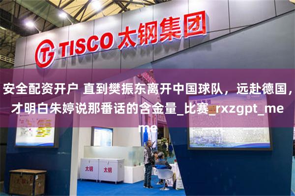 安全配资开户 直到樊振东离开中国球队，远赴德国，才明白朱婷说那番话的含金量_比赛_rxzgpt_me