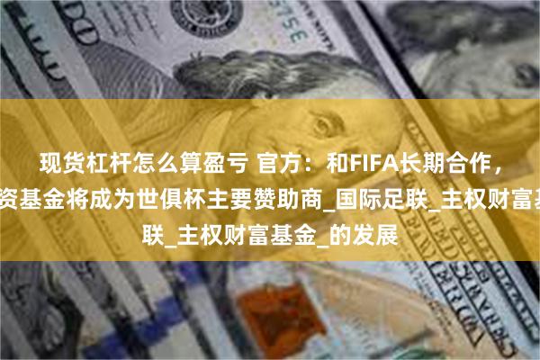 现货杠杆怎么算盈亏 官方：和FIFA长期合作，沙特公共投资基金将成为世俱杯主要赞助商_国际足联_主权财富基金_的发展