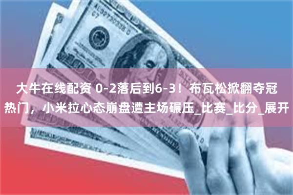 大牛在线配资 0-2落后到6-3！布瓦松掀翻夺冠热门，小米拉心态崩盘遭主场碾压_比赛_比分_展开