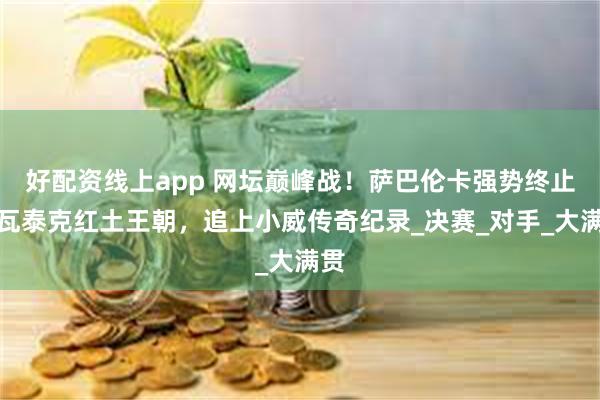 好配资线上app 网坛巅峰战！萨巴伦卡强势终止斯瓦泰克红土王朝，追上小威传奇纪录_决赛_对手_大满贯