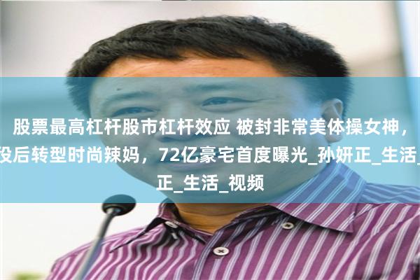 股票最高杠杆股市杠杆效应 被封非常美体操女神，她退役后转型时尚辣妈，72亿豪宅首度曝光_孙妍正_生活_视频