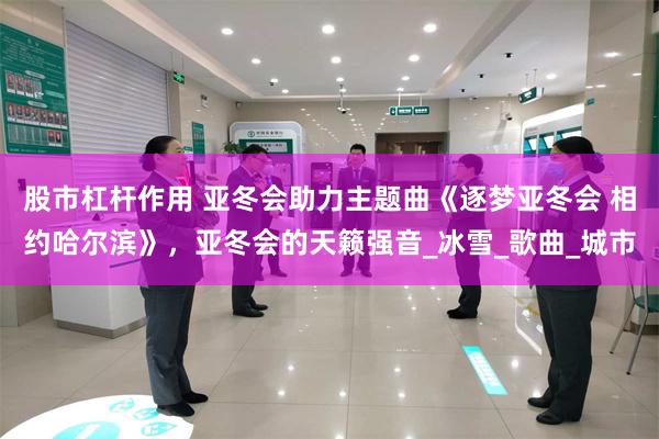 股市杠杆作用 亚冬会助力主题曲《逐梦亚冬会 相约哈尔滨》，亚冬会的天籁强音_冰雪_歌曲_城市
