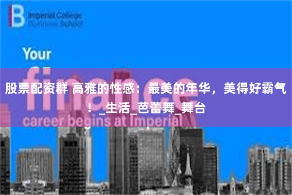 股票配资群 高雅的性感：最美的年华，美得好霸气！_生活_芭蕾舞_舞台