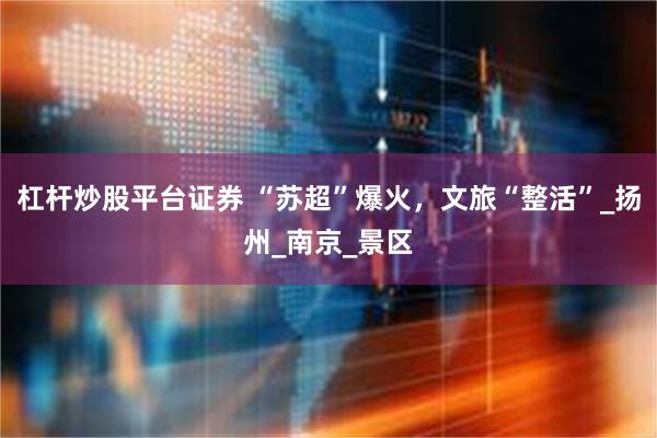 杠杆炒股平台证券 “苏超”爆火，文旅“整活”_扬州_南京_景区