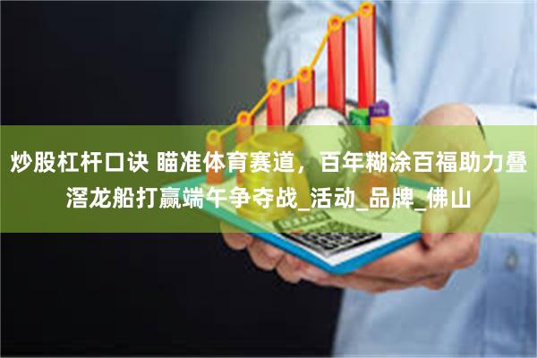 炒股杠杆口诀 瞄准体育赛道，百年糊涂百福助力叠滘龙船打赢端午争夺战_活动_品牌_佛山