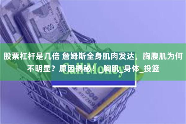 股票杠杆是几倍 詹姆斯全身肌肉发达，胸腹肌为何不明显？原因揭秘！_胸肌_身体_投篮