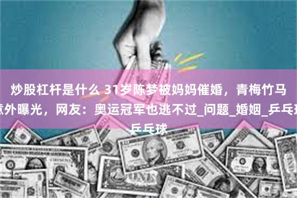 炒股杠杆是什么 31岁陈梦被妈妈催婚，青梅竹马意外曝光，网友：奥运冠军也逃不过_问题_婚姻_乒乓球