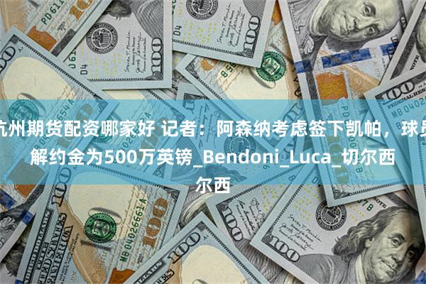 杭州期货配资哪家好 记者：阿森纳考虑签下凯帕，球员解约金为500万英镑_Bendoni_Luca_切尔西