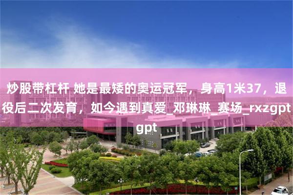 炒股带杠杆 她是最矮的奥运冠军，身高1米37，退役后二次发育，如今遇到真爱_邓琳琳_赛场_rxzgpt