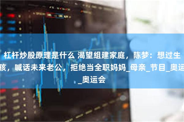 杠杆炒股原理是什么 渴望组建家庭，陈梦：想过生小孩，喊话未来老公，拒绝当全职妈妈_母亲_节目_奥运会