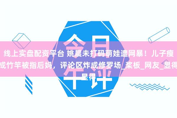 线上实盘配资平台 姚晨未打码萌娃遭网暴！儿子瘦成竹竿被指后妈，评论区炸成修罗场_桨板_网友_显得