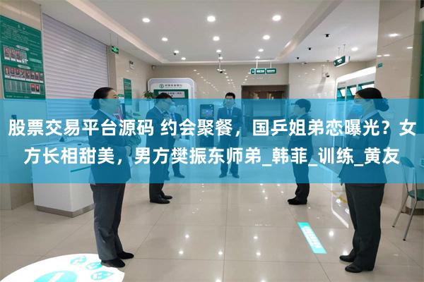 股票交易平台源码 约会聚餐，国乒姐弟恋曝光？女方长相甜美，男方樊振东师弟_韩菲_训练_黄友