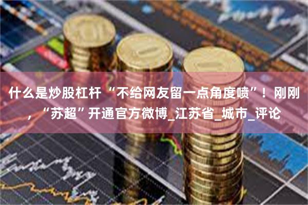 什么是炒股杠杆 “不给网友留一点角度喷”！刚刚，“苏超”开通官方微博_江苏省_城市_评论