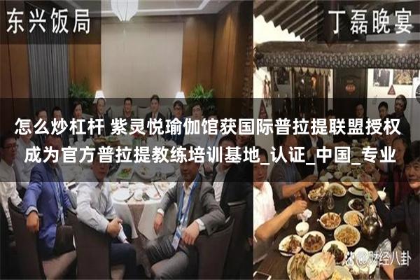 怎么炒杠杆 紫灵悦瑜伽馆获国际普拉提联盟授权 成为官方普拉提教练培训基地_认证_中国_专业