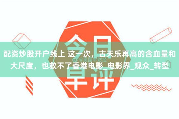 配资炒股开户线上 这一次，古天乐再高的含血量和大尺度，也救不了香港电影_电影界_观众_转型
