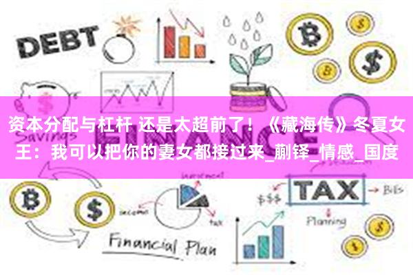 资本分配与杠杆 还是太超前了！《藏海传》冬夏女王：我可以把你的妻女都接过来_蒯铎_情感_国度