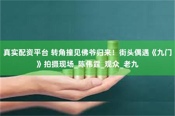 真实配资平台 转角撞见佛爷归来！街头偶遇《九门》拍摄现场_陈伟霆_观众_老九