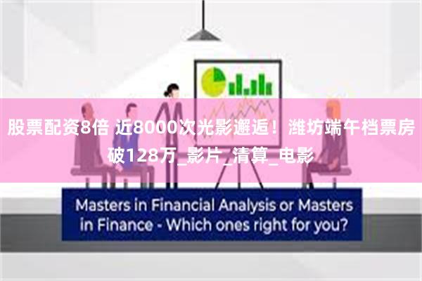 股票配资8倍 近8000次光影邂逅！潍坊端午档票房破128万_影片_清算_电影