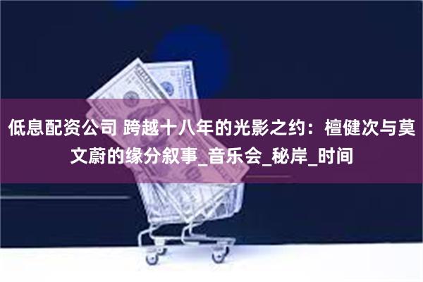 低息配资公司 跨越十八年的光影之约：檀健次与莫文蔚的缘分叙事_音乐会_秘岸_时间