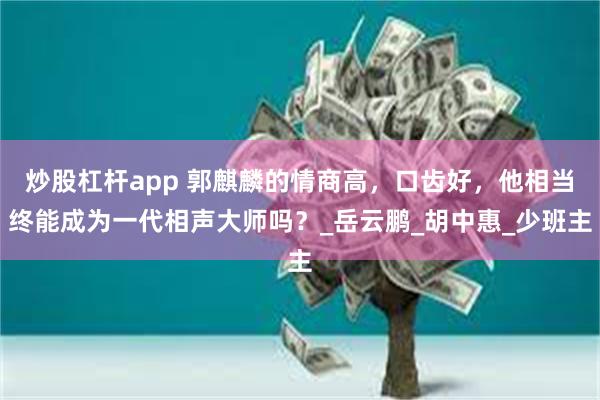炒股杠杆app 郭麒麟的情商高，口齿好，他相当终能成为一代相声大师吗？_岳云鹏_胡中惠_少班主