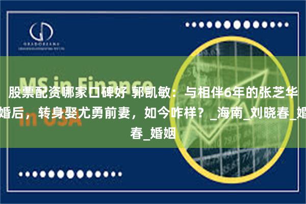 股票配资哪家口碑好 郭凯敏：与相伴6年的张芝华离婚后，转身娶尤勇前妻，如今咋样？_海南_刘晓春_婚姻