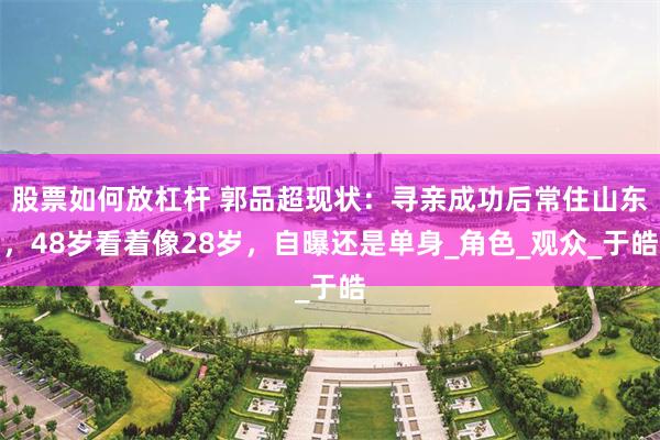 股票如何放杠杆 郭品超现状：寻亲成功后常住山东，48岁看着像28岁，自曝还是单身_角色_观众_于皓