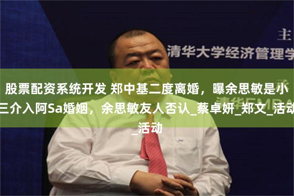 股票配资系统开发 郑中基二度离婚，曝余思敏是小三介入阿Sa婚姻，余思敏友人否认_蔡卓妍_郑文_活动