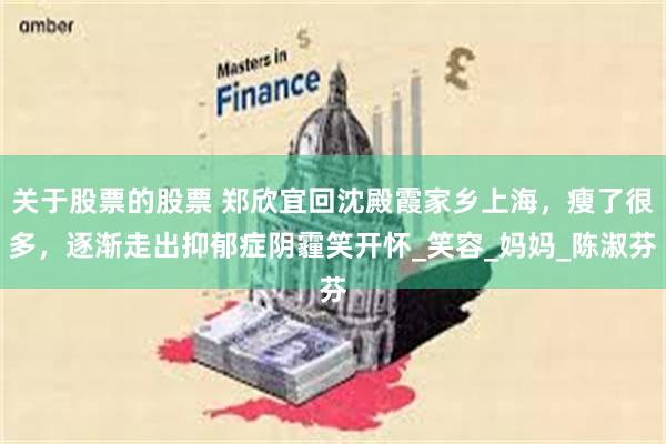 关于股票的股票 郑欣宜回沈殿霞家乡上海，瘦了很多，逐渐走出抑郁症阴霾笑开怀_笑容_妈妈_陈淑芬