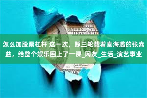 怎么加股票杠杆 这一次，踩三轮载着秦海璐的张嘉益，给整个娱乐圈上了一课_网友_生活_演艺事业