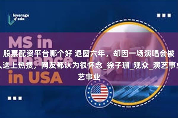 股票配资平台哪个好 退圈六年，却因一场演唱会被人送上热搜，网友都认为很怀念_徐子珊_观众_演艺事业