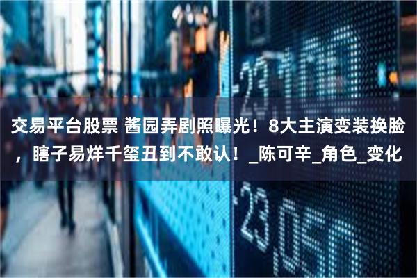 交易平台股票 酱园弄剧照曝光！8大主演变装换脸，瞎子易烊千玺丑到不敢认！_陈可辛_角色_变化