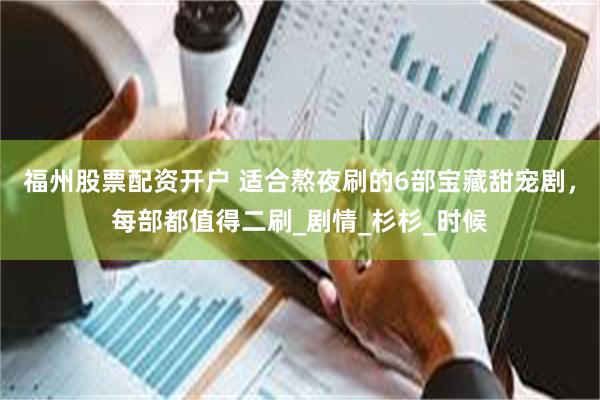 福州股票配资开户 适合熬夜刷的6部宝藏甜宠剧，每部都值得二刷_剧情_杉杉_时候