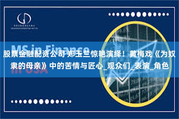 股票金融配资公司 郑玉兰惊艳演绎！黄梅戏《为奴隶的母亲》中的苦情与匠心_观众们_表演_角色