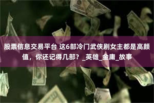股票信息交易平台 这6部冷门武侠剧女主都是高颜值，你还记得几部？_英雄_金庸_故事