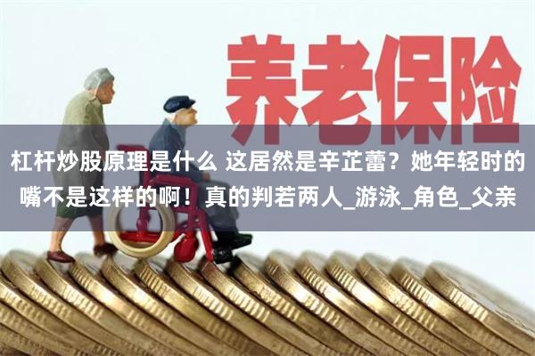 杠杆炒股原理是什么 这居然是辛芷蕾？她年轻时的嘴不是这样的啊！真的判若两人_游泳_角色_父亲